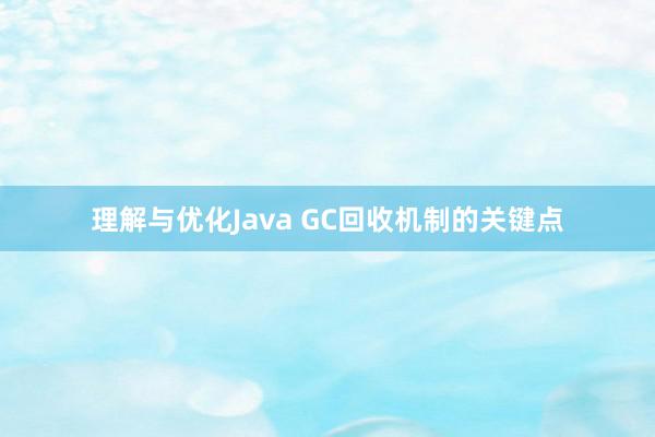 理解与优化Java GC回收机制的关键点