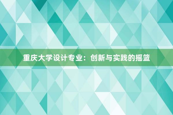 重庆大学设计专业：创新与实践的摇篮