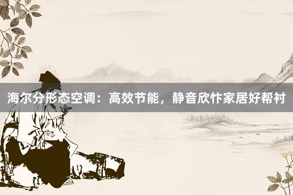 海尔分形态空调：高效节能，静音欣忭家居好帮衬